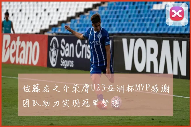 佐藤龙之介荣膺U23亚洲杯MVP感谢团队助力实现冠军梦想