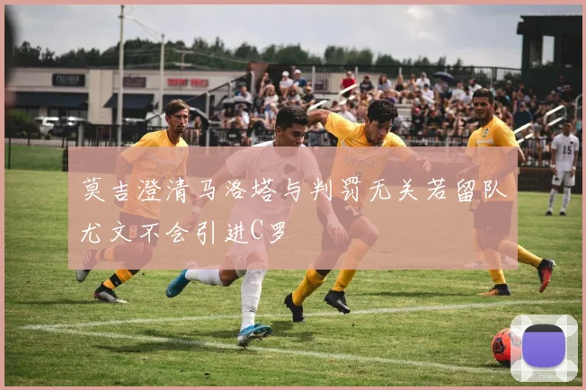 莫吉澄清马洛塔与判罚无关若留队尤文不会引进C罗