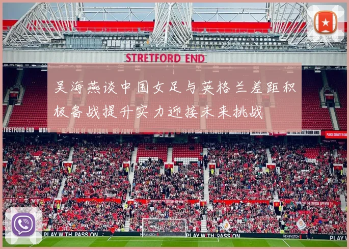 吴海燕谈中国女足与英格兰差距积极备战提升实力迎接未来挑战