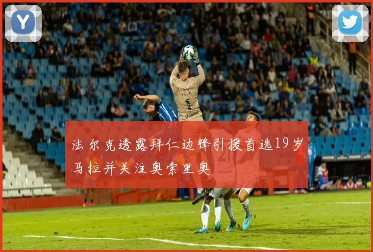 法尔克透露拜仁边锋引援首选19岁马拉并关注奥索里奥