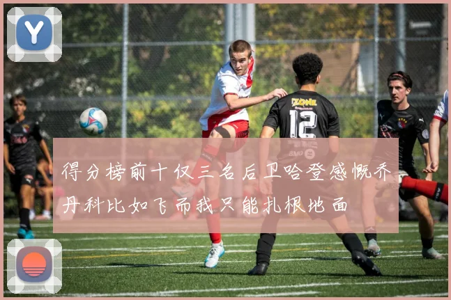 得分榜前十仅三名后卫哈登感慨乔丹科比如飞而我只能扎根地面