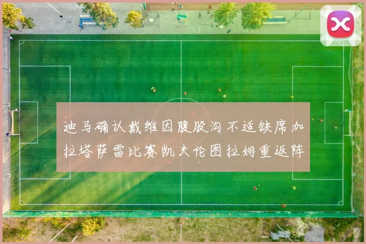 迪马确认戴维因腹股沟不适缺席加拉塔萨雷比赛凯夫伦图拉姆重返阵容