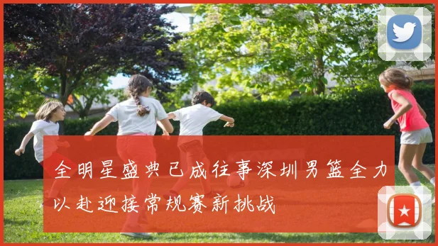 全明星盛典已成往事深圳男篮全力以赴迎接常规赛新挑战