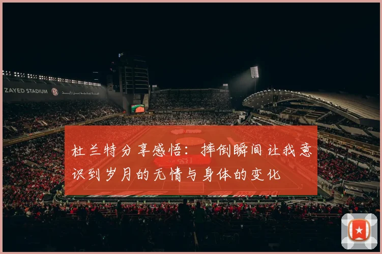 杜兰特分享感悟：摔倒瞬间让我意识到岁月的无情与身体的变化