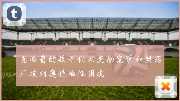 克洛普的孩子们大变动宽萨加盟药厂埃利奥特面临困境