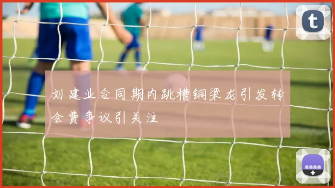 刘建业合同期内跳槽铜梁龙引发转会费争议引关注