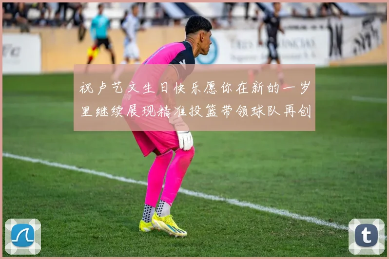 祝卢艺文生日快乐愿你在新的一岁里继续展现精准投篮带领球队再创辉煌成就
