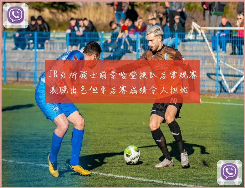 JR分析骑士前景哈登换队后常规赛表现出色但季后赛成绩令人担忧