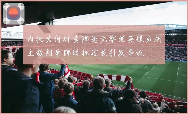 内托为何对黄牌毫无察觉英媒分析主裁判举牌时机过长引发争议