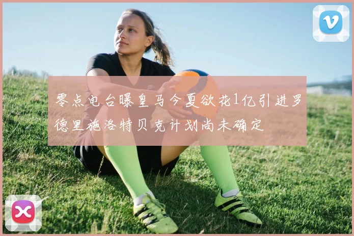 零点电台曝皇马今夏欲花1亿引进罗德里施洛特贝克计划尚未确定