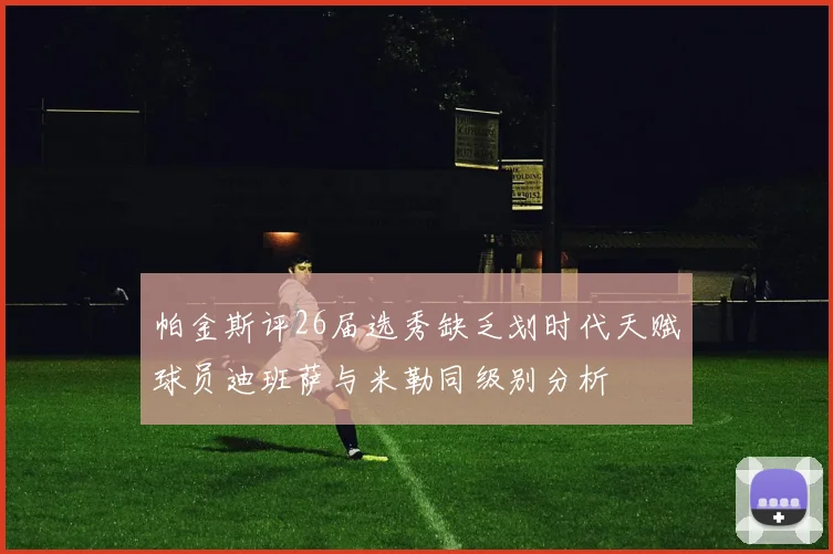 帕金斯评26届选秀缺乏划时代天赋球员迪班萨与米勒同级别分析