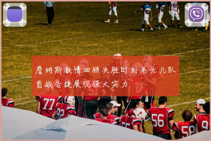 詹姆斯激情回顾决胜时刻老头儿队首战告捷展现强大实力