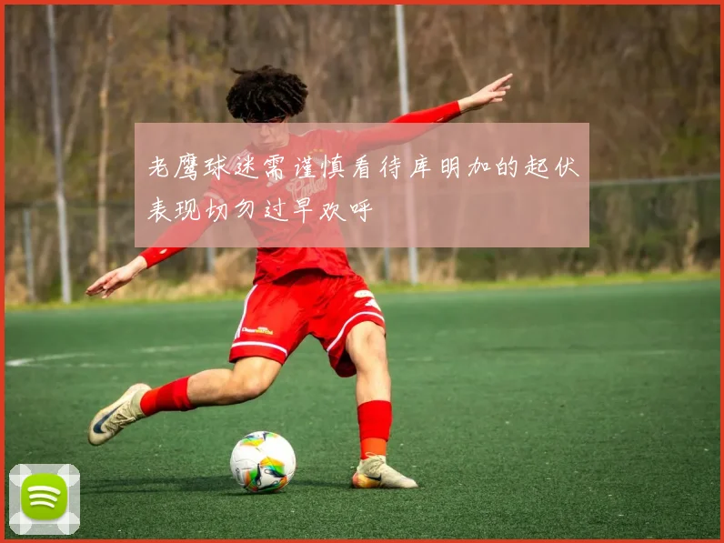 老鹰球迷需谨慎看待库明加的起伏表现切勿过早欢呼