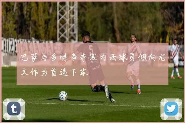 巴萨与多特争夺塞内西球员倾向尤文作为首选下家