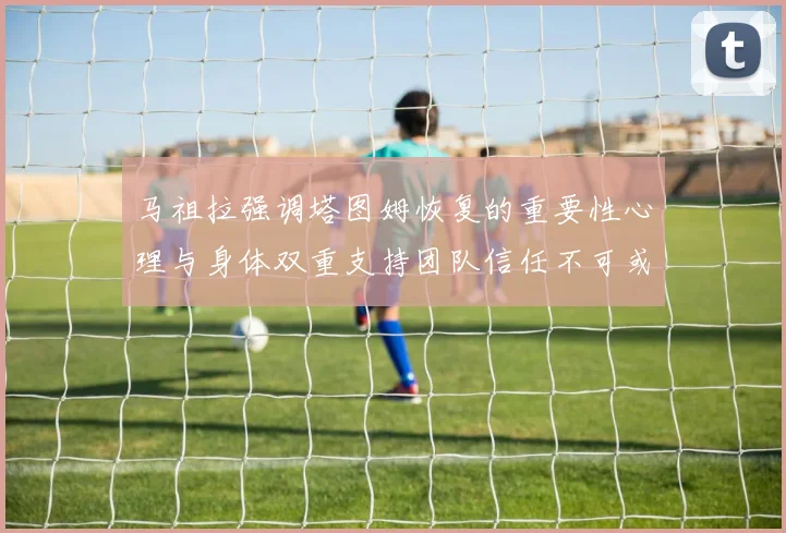 马祖拉强调塔图姆恢复的重要性心理与身体双重支持团队信任不可或缺