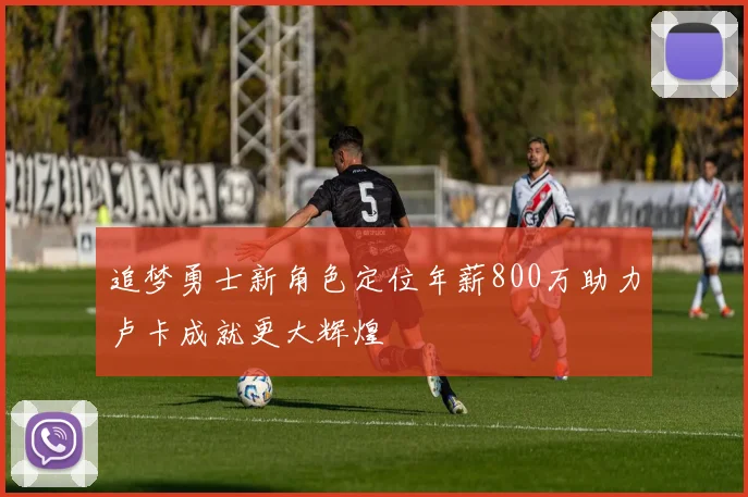 追梦勇士新角色定位年薪800万助力卢卡成就更大辉煌