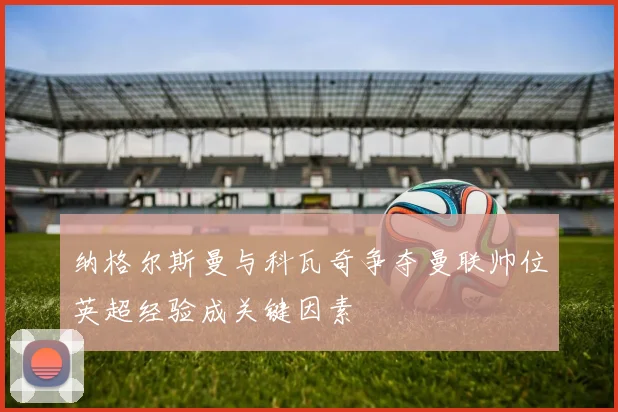 纳格尔斯曼与科瓦奇争夺曼联帅位英超经验成关键因素