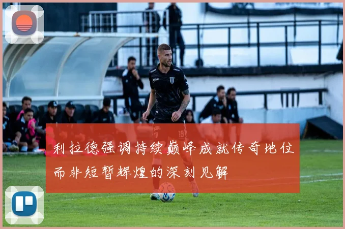 利拉德强调持续巅峰成就传奇地位而非短暂辉煌的深刻见解