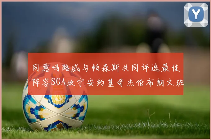 同意吗路威与帕森斯共同评选最佳阵容SGA坎宁安约基奇杰伦布朗文班