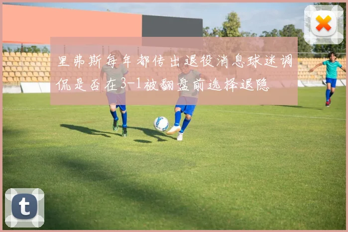 里弗斯每年都传出退役消息球迷调侃是否在3-1被翻盘前选择退隐