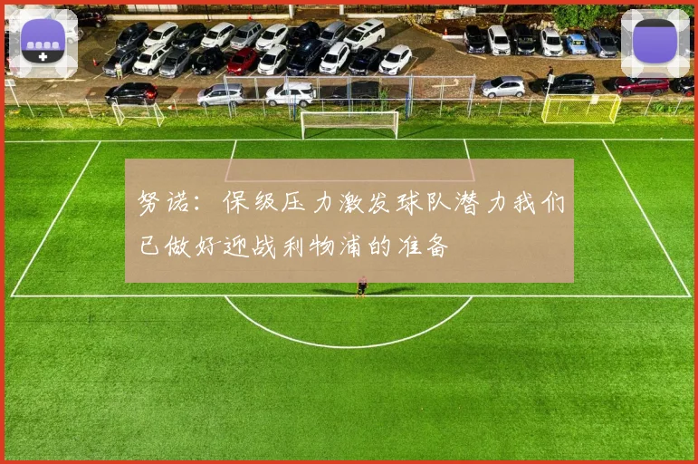 努诺：保级压力激发球队潜力我们已做好迎战利物浦的准备