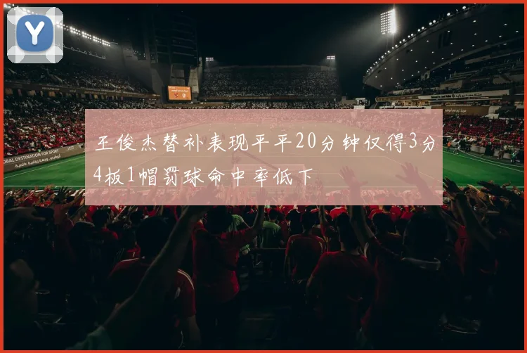 王俊杰替补表现平平20分钟仅得3分4板1帽罚球命中率低下