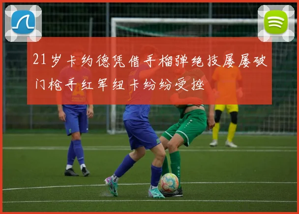 21岁卡约德凭借手榴弹绝技屡屡破门枪手红军纽卡纷纷受挫