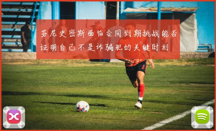 芬尼史密斯面临合同到期挑战能否证明自己不是诈骗犯的关键时刻