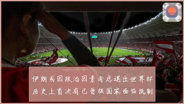 伊朗或因政治因素考虑退出世界杯历史上首次有已晋级国家面临抵制风险