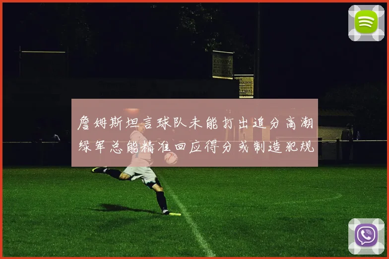 詹姆斯坦言球队未能打出追分高潮绿军总能精准回应得分或制造犯规