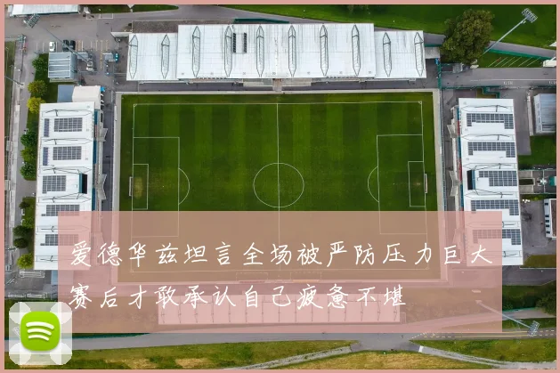 爱德华兹坦言全场被严防压力巨大赛后才敢承认自己疲惫不堪