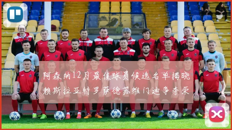 阿森纳12月最佳球员候选名单揭晓赖斯拉亚特罗萨德苏维门迪争夺荣誉