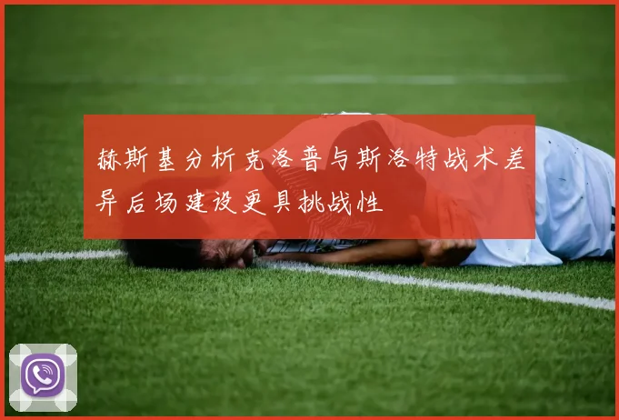 赫斯基分析克洛普与斯洛特战术差异后场建设更具挑战性