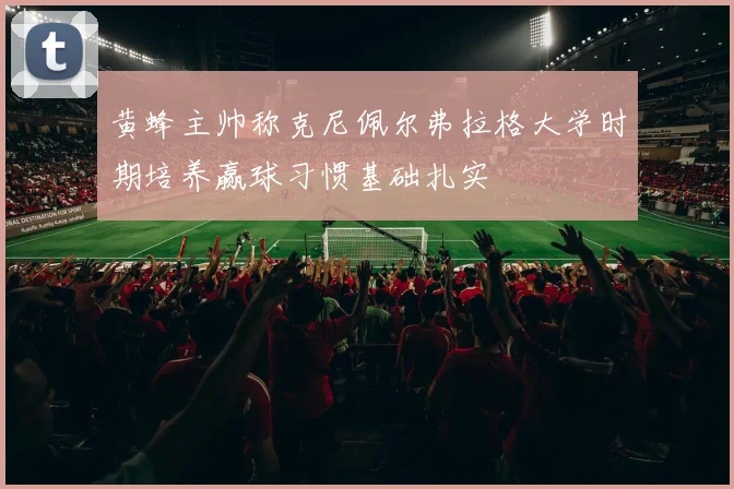 黄蜂主帅称克尼佩尔弗拉格大学时期培养赢球习惯基础扎实