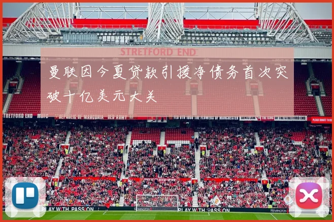 曼联因今夏贷款引援净债务首次突破十亿美元大关