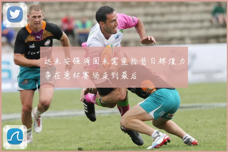 达米安强调国米需重拾昔日辉煌力争在意杯赛场走到最后