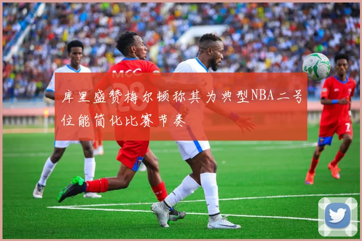 库里盛赞梅尔顿称其为典型NBA二号位能简化比赛节奏