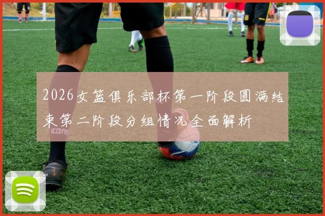 2026女篮俱乐部杯第一阶段圆满结束第二阶段分组情况全面解析