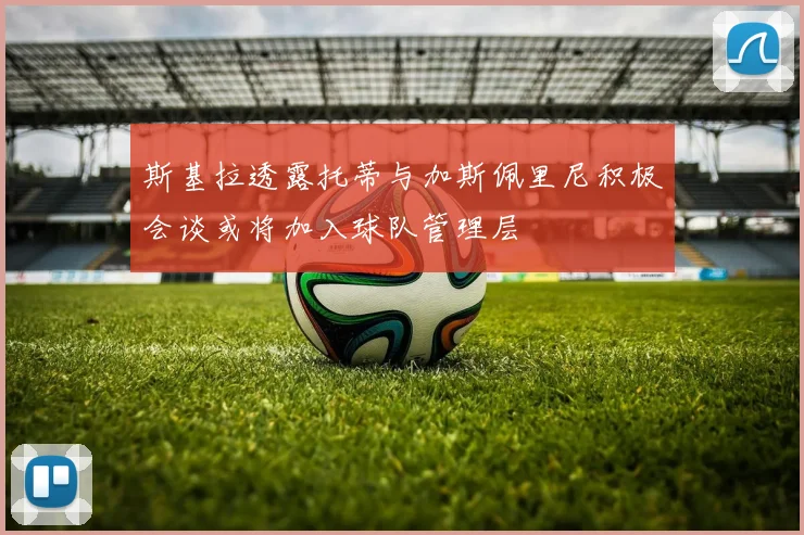 斯基拉透露托蒂与加斯佩里尼积极会谈或将加入球队管理层