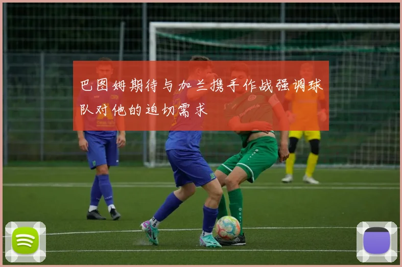 巴图姆期待与加兰携手作战强调球队对他的迫切需求