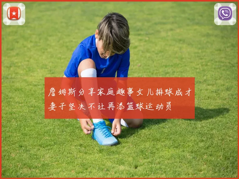詹姆斯分享家庭趣事女儿排球成才妻子坚决不让再添篮球运动员