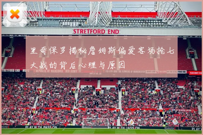 里奇保罗揭秘詹姆斯偏爱客场抢七大战的背后心理与原因