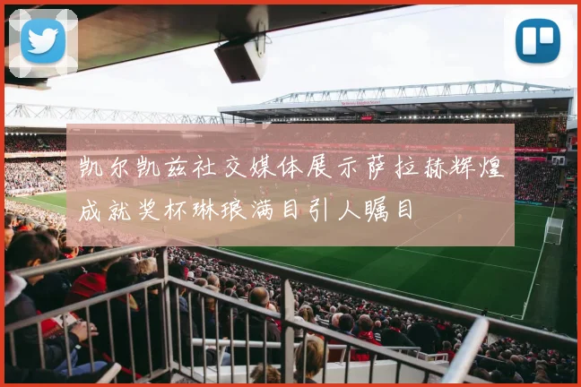 凯尔凯兹社交媒体展示萨拉赫辉煌成就奖杯琳琅满目引人瞩目